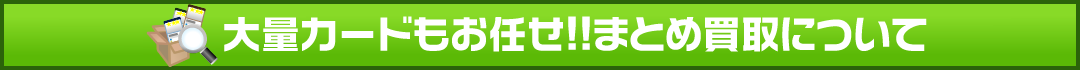 大量カードもお任せ!!まとめ買取について