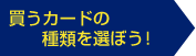 買うカードのジャンルを選ぼう！