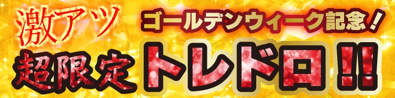 ゴールデンウィーク記念！超限定トレドロ！！