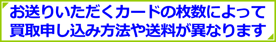 お送りいただくカードの枚数によって買取の申し込み方法や送料が異なります。