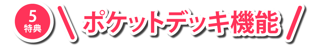 特典5 ポケットデッキ機能